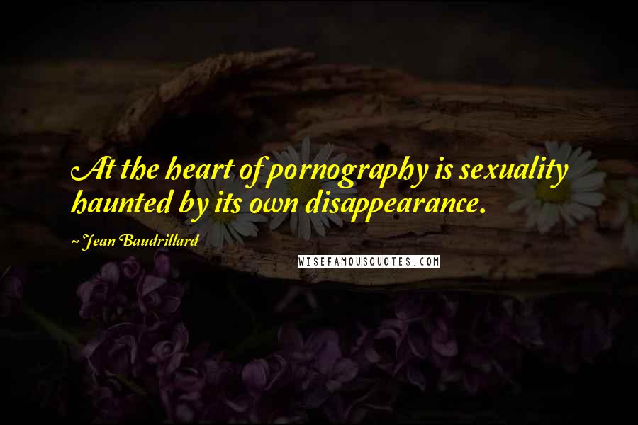 Jean Baudrillard Quotes: At the heart of pornography is sexuality haunted by its own disappearance.
