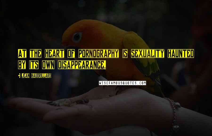 Jean Baudrillard Quotes: At the heart of pornography is sexuality haunted by its own disappearance.