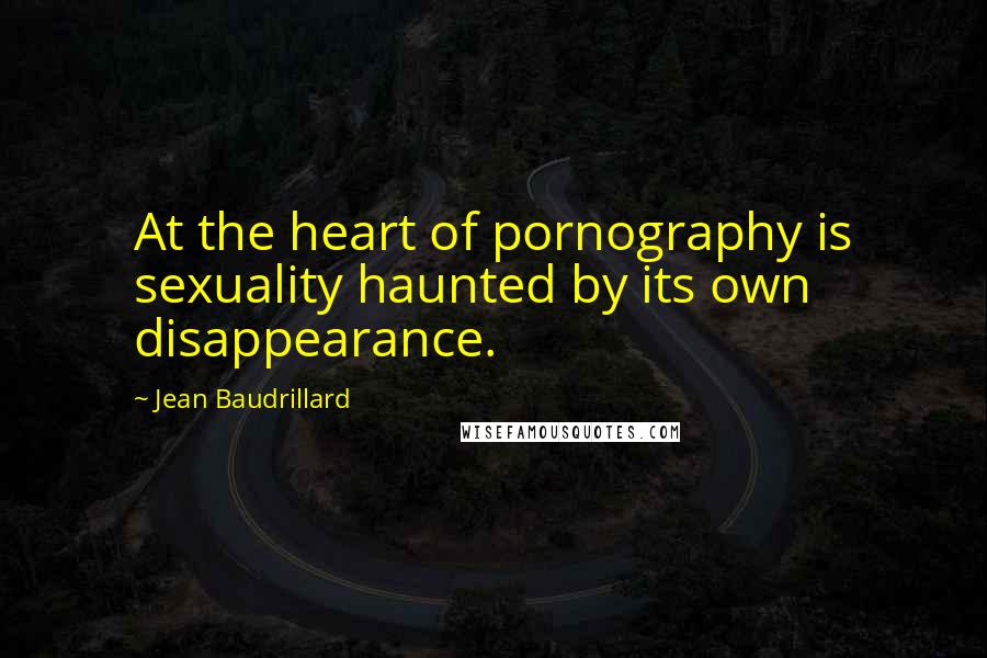 Jean Baudrillard Quotes: At the heart of pornography is sexuality haunted by its own disappearance.