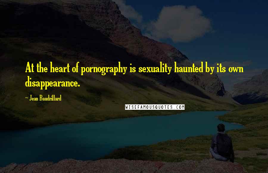 Jean Baudrillard Quotes: At the heart of pornography is sexuality haunted by its own disappearance.