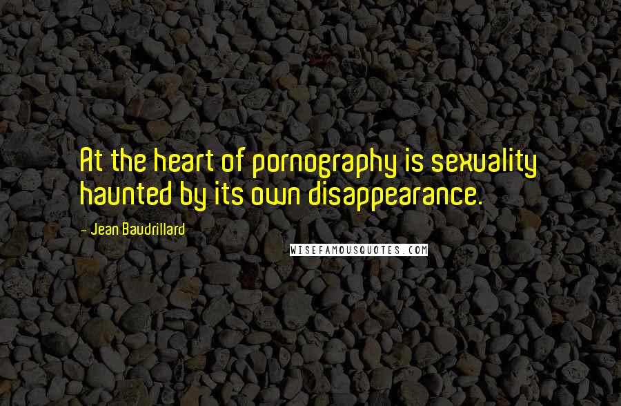 Jean Baudrillard Quotes: At the heart of pornography is sexuality haunted by its own disappearance.