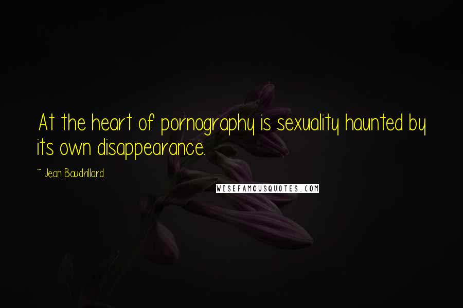 Jean Baudrillard Quotes: At the heart of pornography is sexuality haunted by its own disappearance.