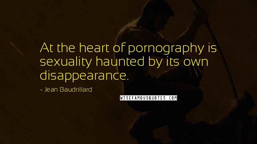 Jean Baudrillard Quotes: At the heart of pornography is sexuality haunted by its own disappearance.