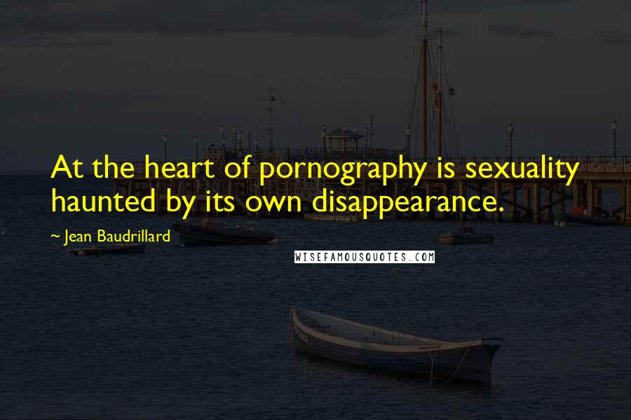 Jean Baudrillard Quotes: At the heart of pornography is sexuality haunted by its own disappearance.