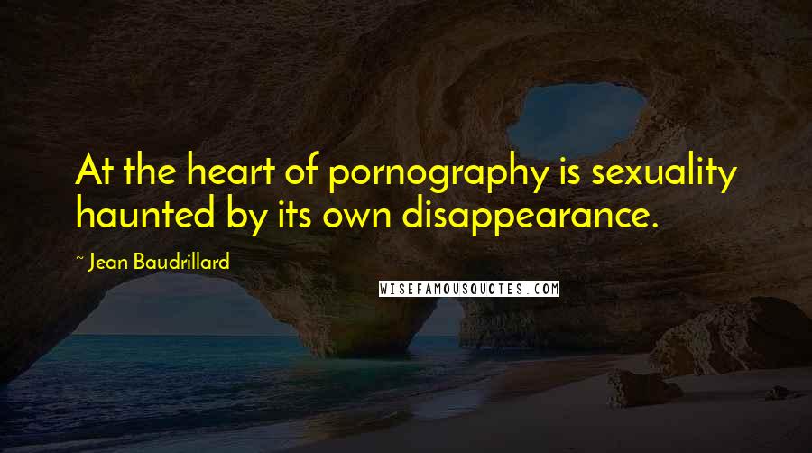 Jean Baudrillard Quotes: At the heart of pornography is sexuality haunted by its own disappearance.