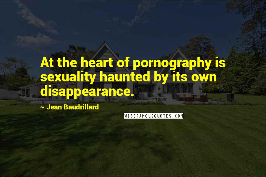 Jean Baudrillard Quotes: At the heart of pornography is sexuality haunted by its own disappearance.