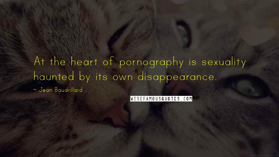 Jean Baudrillard Quotes: At the heart of pornography is sexuality haunted by its own disappearance.