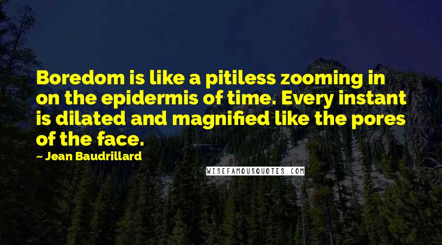 Jean Baudrillard Quotes: Boredom is like a pitiless zooming in on the epidermis of time. Every instant is dilated and magnified like the pores of the face.