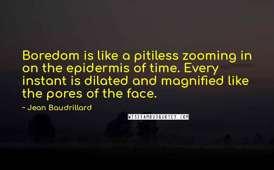Jean Baudrillard Quotes: Boredom is like a pitiless zooming in on the epidermis of time. Every instant is dilated and magnified like the pores of the face.