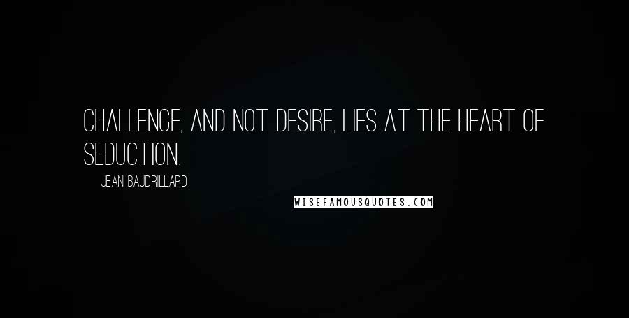 Jean Baudrillard Quotes: Challenge, and not desire, lies at the heart of seduction.