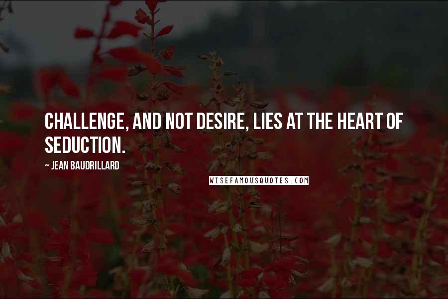Jean Baudrillard Quotes: Challenge, and not desire, lies at the heart of seduction.