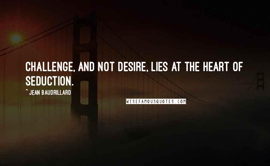 Jean Baudrillard Quotes: Challenge, and not desire, lies at the heart of seduction.