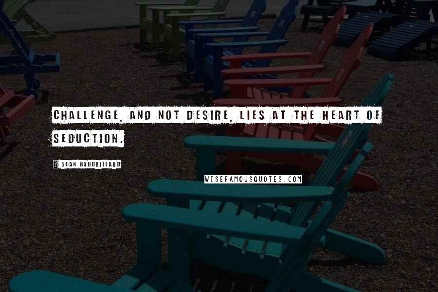 Jean Baudrillard Quotes: Challenge, and not desire, lies at the heart of seduction.