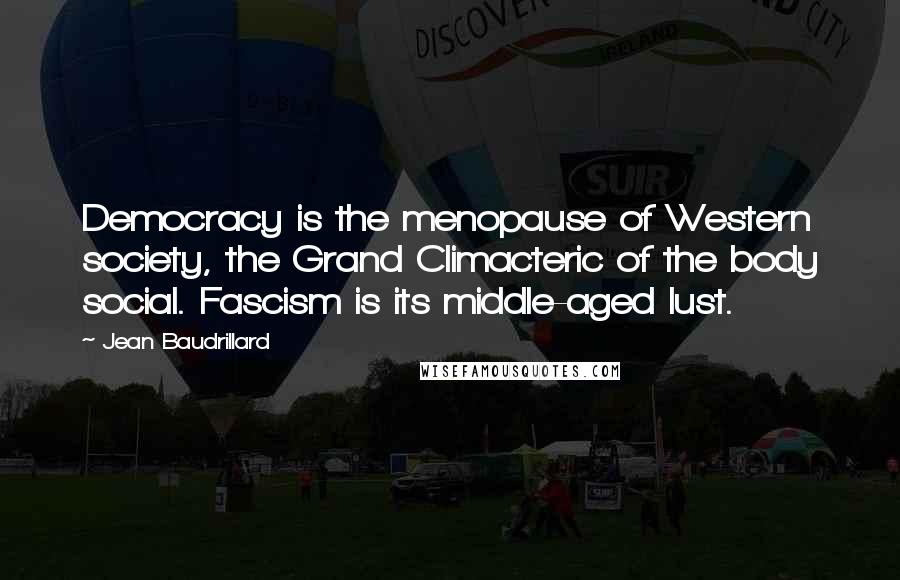 Jean Baudrillard Quotes: Democracy is the menopause of Western society, the Grand Climacteric of the body social. Fascism is its middle-aged lust.