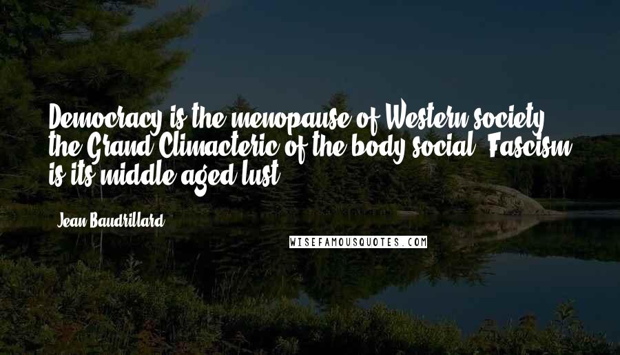 Jean Baudrillard Quotes: Democracy is the menopause of Western society, the Grand Climacteric of the body social. Fascism is its middle-aged lust.