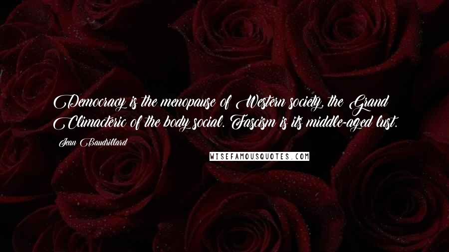 Jean Baudrillard Quotes: Democracy is the menopause of Western society, the Grand Climacteric of the body social. Fascism is its middle-aged lust.