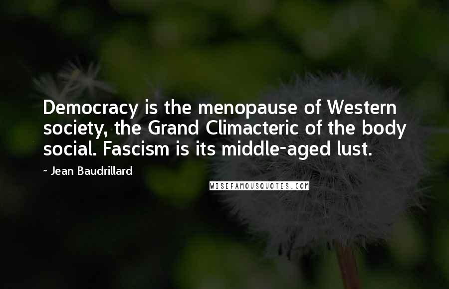 Jean Baudrillard Quotes: Democracy is the menopause of Western society, the Grand Climacteric of the body social. Fascism is its middle-aged lust.