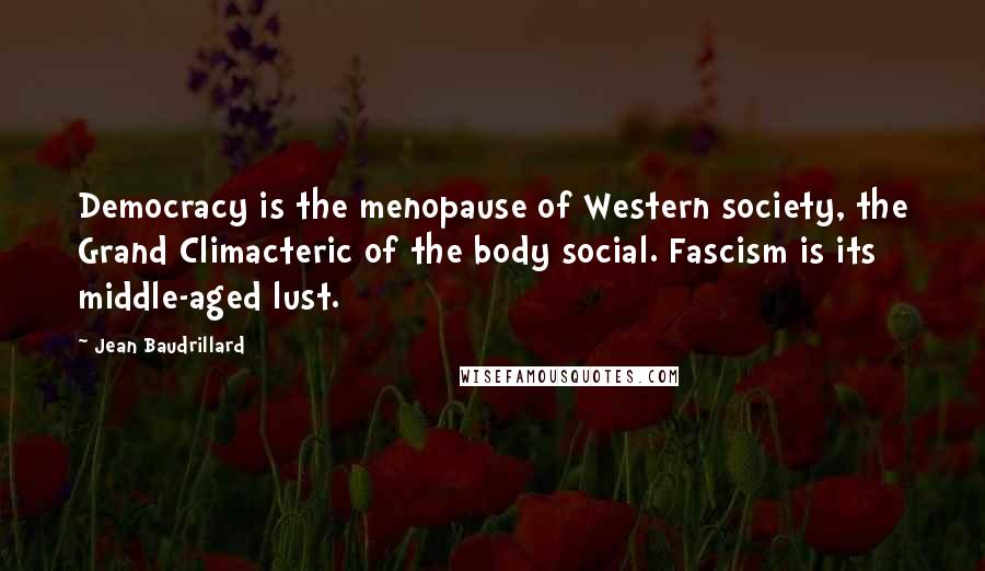 Jean Baudrillard Quotes: Democracy is the menopause of Western society, the Grand Climacteric of the body social. Fascism is its middle-aged lust.