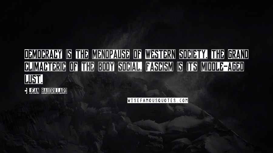 Jean Baudrillard Quotes: Democracy is the menopause of Western society, the Grand Climacteric of the body social. Fascism is its middle-aged lust.