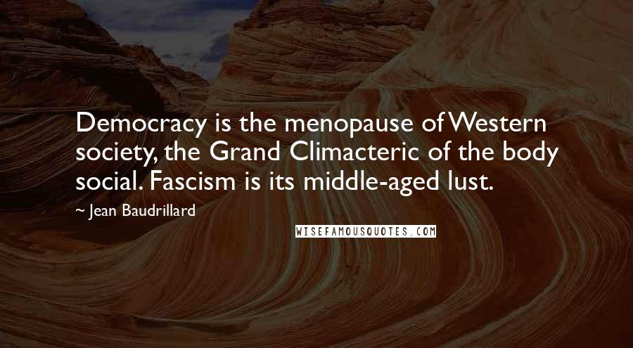 Jean Baudrillard Quotes: Democracy is the menopause of Western society, the Grand Climacteric of the body social. Fascism is its middle-aged lust.