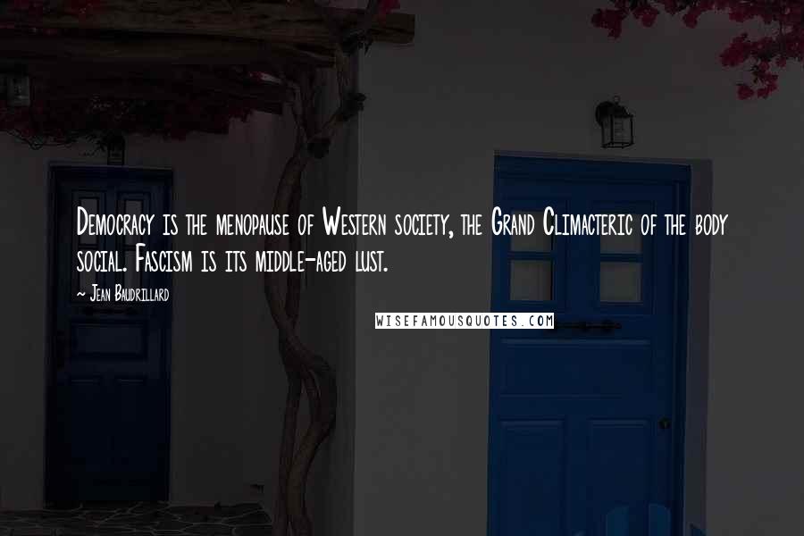 Jean Baudrillard Quotes: Democracy is the menopause of Western society, the Grand Climacteric of the body social. Fascism is its middle-aged lust.