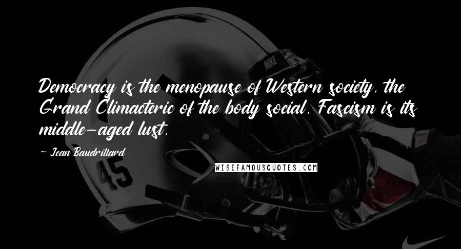Jean Baudrillard Quotes: Democracy is the menopause of Western society, the Grand Climacteric of the body social. Fascism is its middle-aged lust.