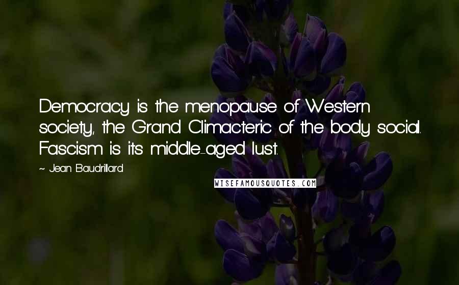 Jean Baudrillard Quotes: Democracy is the menopause of Western society, the Grand Climacteric of the body social. Fascism is its middle-aged lust.