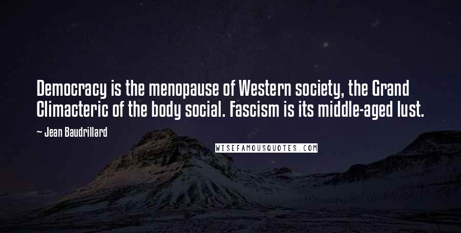 Jean Baudrillard Quotes: Democracy is the menopause of Western society, the Grand Climacteric of the body social. Fascism is its middle-aged lust.