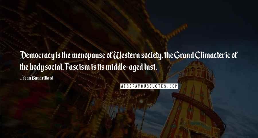 Jean Baudrillard Quotes: Democracy is the menopause of Western society, the Grand Climacteric of the body social. Fascism is its middle-aged lust.