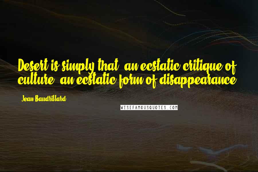 Jean Baudrillard Quotes: Desert is simply that: an ecstatic critique of culture, an ecstatic form of disappearance.