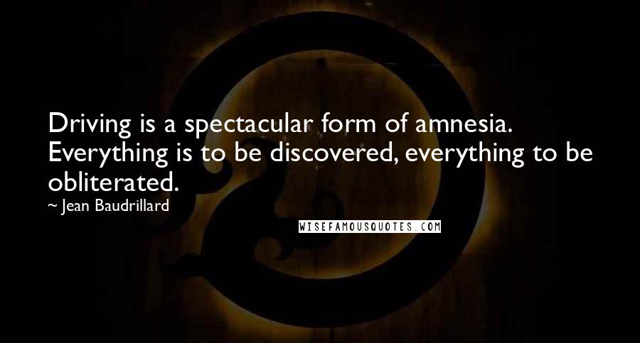 Jean Baudrillard Quotes: Driving is a spectacular form of amnesia. Everything is to be discovered, everything to be obliterated.