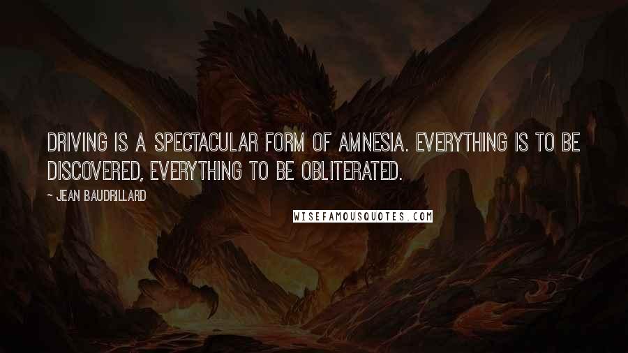 Jean Baudrillard Quotes: Driving is a spectacular form of amnesia. Everything is to be discovered, everything to be obliterated.