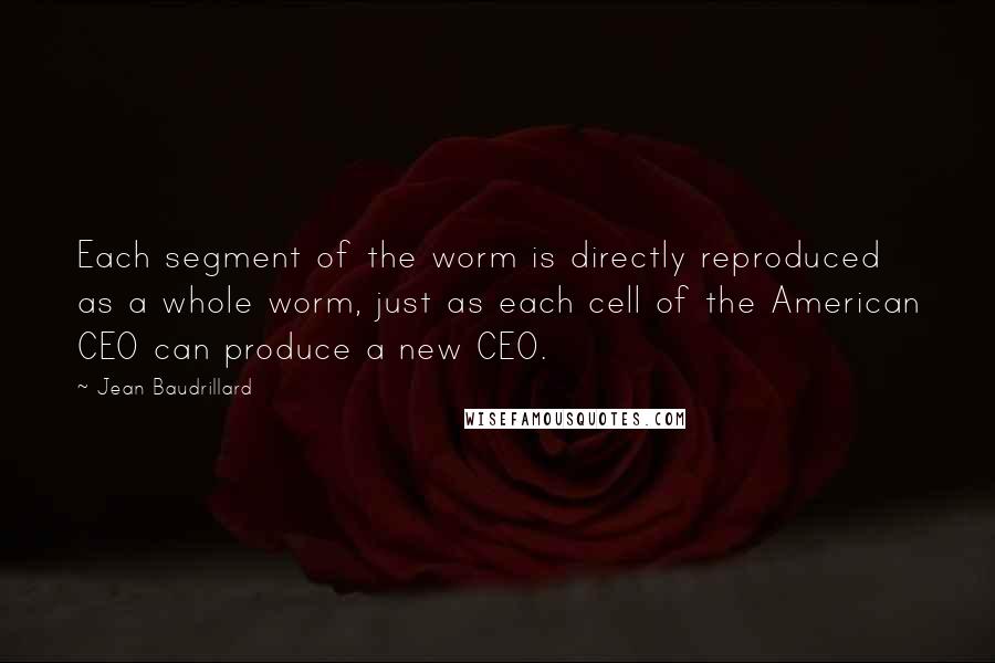 Jean Baudrillard Quotes: Each segment of the worm is directly reproduced as a whole worm, just as each cell of the American CEO can produce a new CEO.