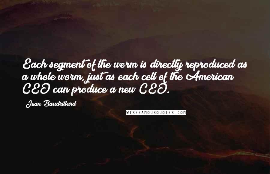 Jean Baudrillard Quotes: Each segment of the worm is directly reproduced as a whole worm, just as each cell of the American CEO can produce a new CEO.