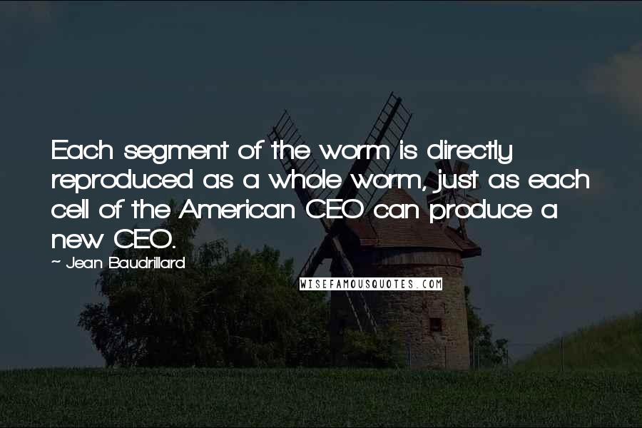 Jean Baudrillard Quotes: Each segment of the worm is directly reproduced as a whole worm, just as each cell of the American CEO can produce a new CEO.