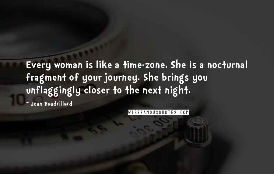 Jean Baudrillard Quotes: Every woman is like a time-zone. She is a nocturnal fragment of your journey. She brings you unflaggingly closer to the next night.