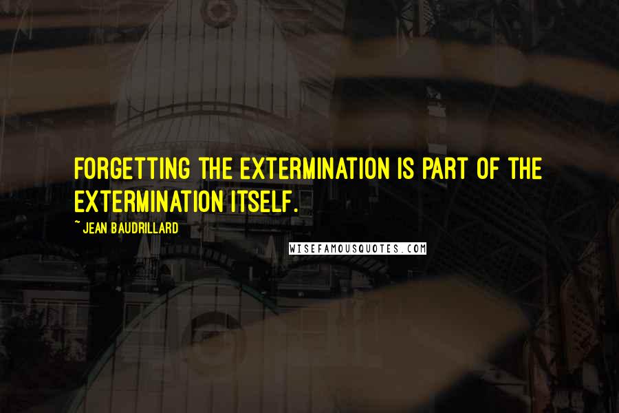 Jean Baudrillard Quotes: Forgetting the extermination is part of the extermination itself.