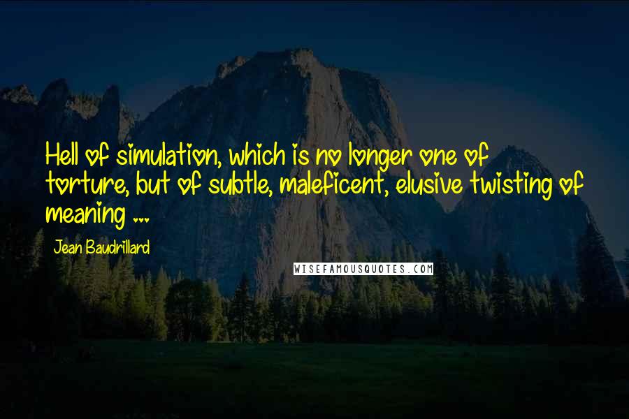 Jean Baudrillard Quotes: Hell of simulation, which is no longer one of torture, but of subtle, maleficent, elusive twisting of meaning ...