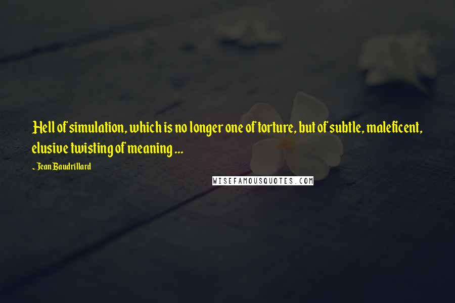 Jean Baudrillard Quotes: Hell of simulation, which is no longer one of torture, but of subtle, maleficent, elusive twisting of meaning ...