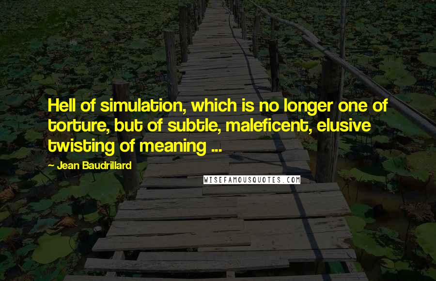 Jean Baudrillard Quotes: Hell of simulation, which is no longer one of torture, but of subtle, maleficent, elusive twisting of meaning ...