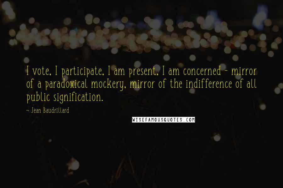 Jean Baudrillard Quotes: I vote, I participate, I am present, I am concerned - mirror of a paradoxical mockery, mirror of the indifference of all public signification.