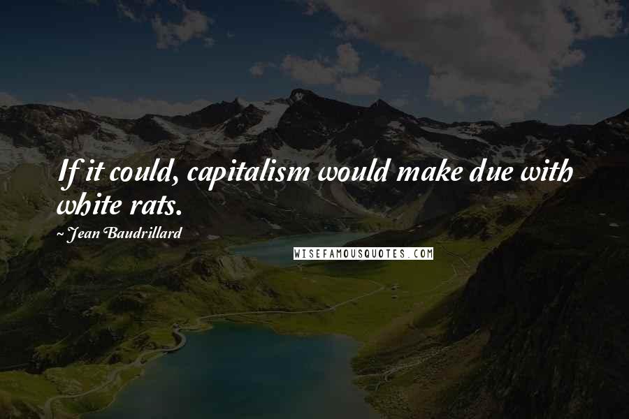 Jean Baudrillard Quotes: If it could, capitalism would make due with white rats.