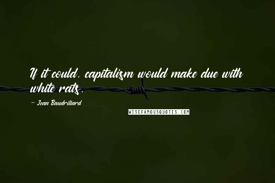 Jean Baudrillard Quotes: If it could, capitalism would make due with white rats.