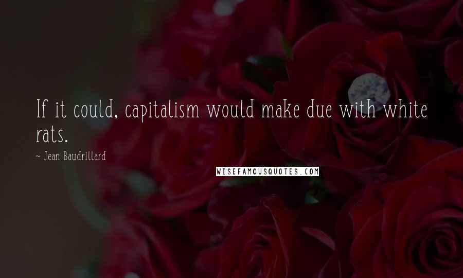 Jean Baudrillard Quotes: If it could, capitalism would make due with white rats.