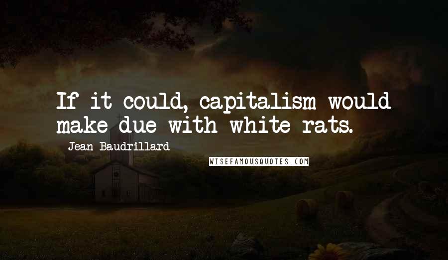 Jean Baudrillard Quotes: If it could, capitalism would make due with white rats.