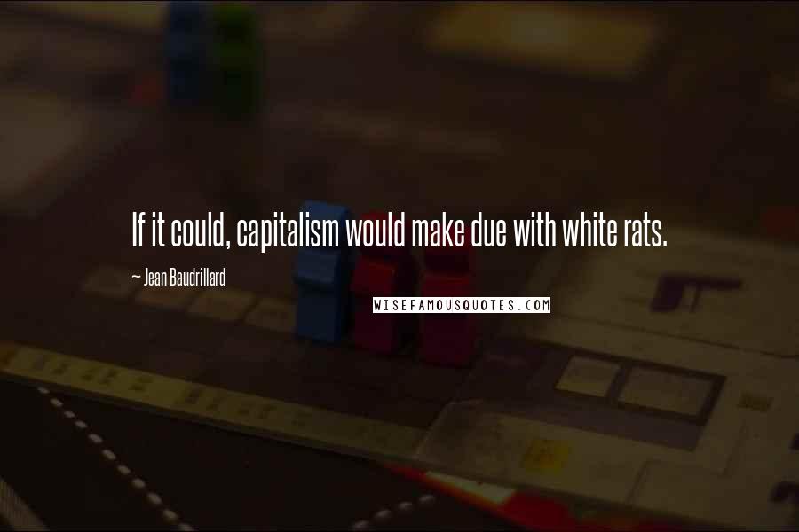 Jean Baudrillard Quotes: If it could, capitalism would make due with white rats.