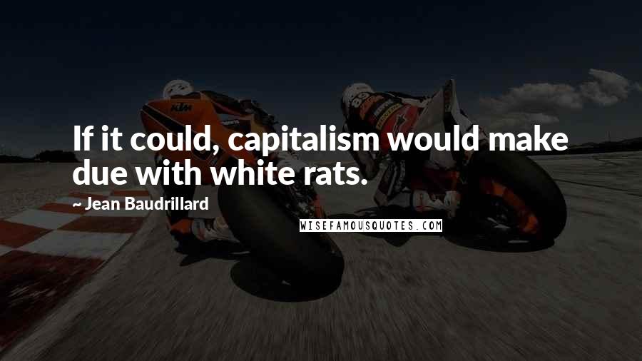 Jean Baudrillard Quotes: If it could, capitalism would make due with white rats.