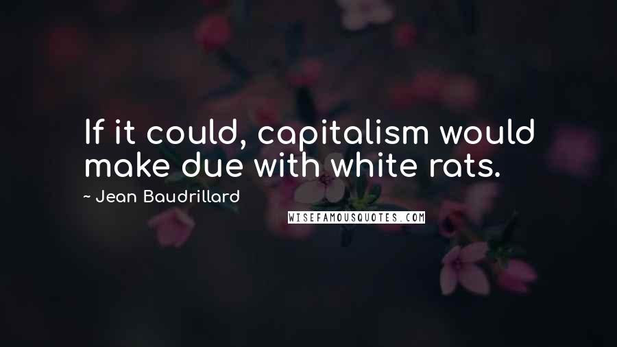 Jean Baudrillard Quotes: If it could, capitalism would make due with white rats.