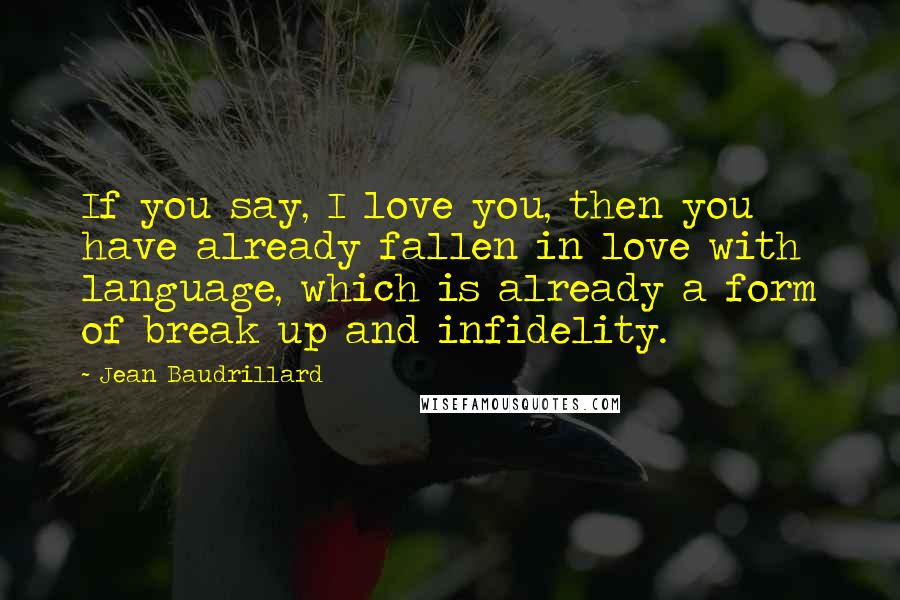Jean Baudrillard Quotes: If you say, I love you, then you have already fallen in love with language, which is already a form of break up and infidelity.