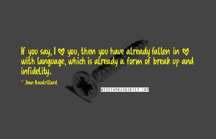 Jean Baudrillard Quotes: If you say, I love you, then you have already fallen in love with language, which is already a form of break up and infidelity.